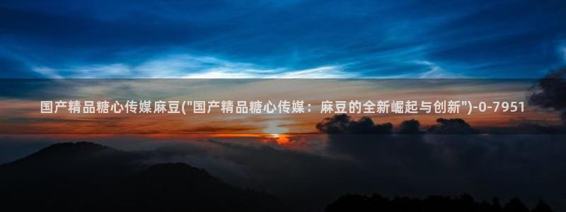 糖心0：国产精品糖心传媒麻豆(\